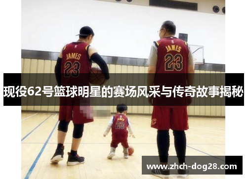 现役62号篮球明星的赛场风采与传奇故事揭秘