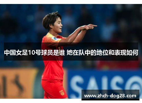 中国女足10号球员是谁 她在队中的地位和表现如何