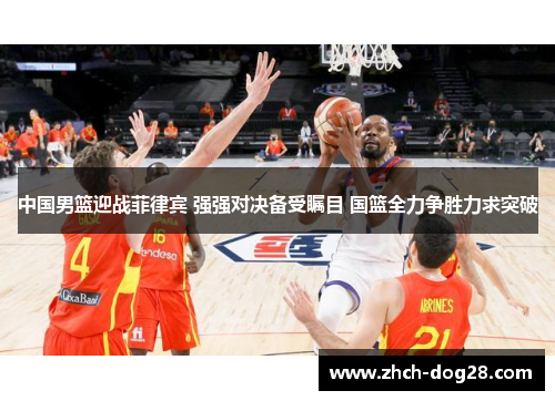 中国男篮迎战菲律宾 强强对决备受瞩目 国篮全力争胜力求突破