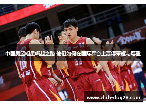 中国男篮明星崛起之路 他们如何在国际舞台上赢得荣耀与尊重
