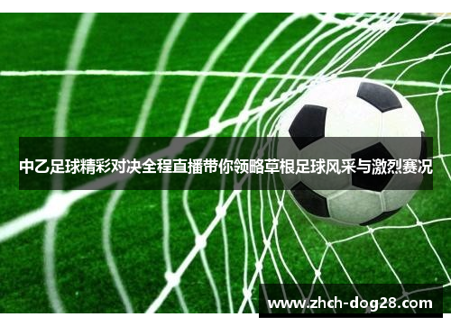 中乙足球精彩对决全程直播带你领略草根足球风采与激烈赛况