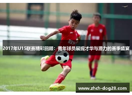 2017年U15联赛精彩回顾：青年球员展现才华与潜力的赛季盛宴